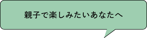 親子で楽しみたいあなたへ