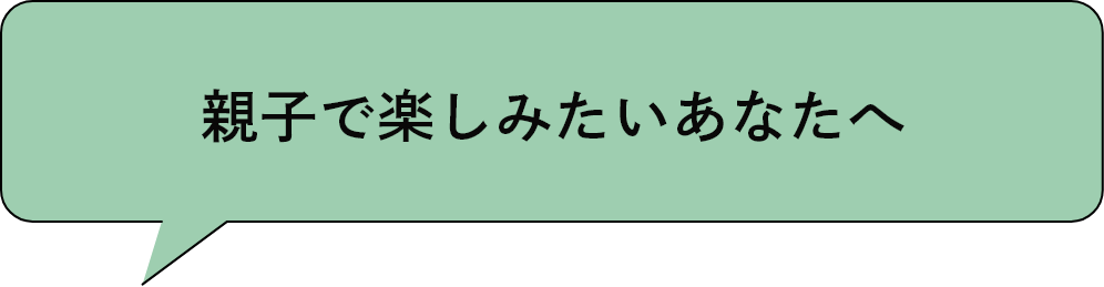親子で楽しみたいあなたへ
